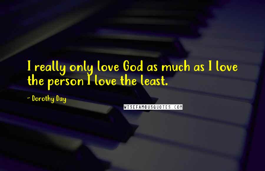 Dorothy Day Quotes: I really only love God as much as I love the person I love the least.