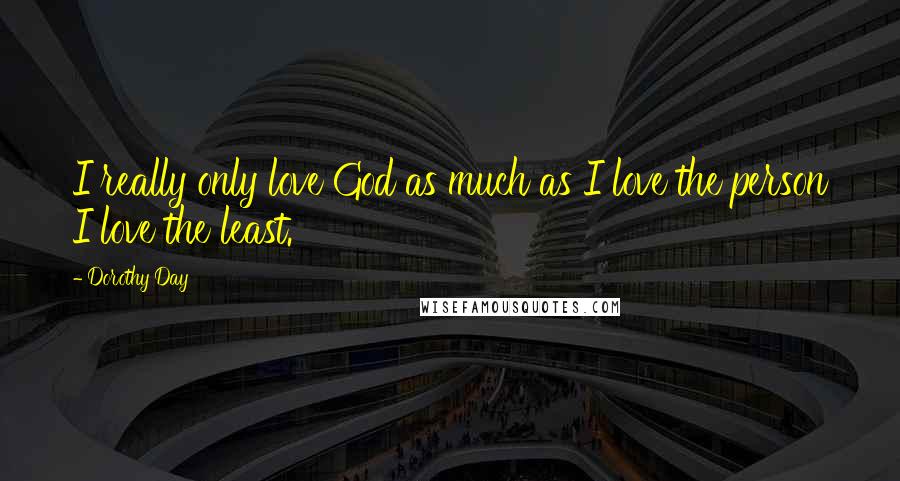 Dorothy Day Quotes: I really only love God as much as I love the person I love the least.