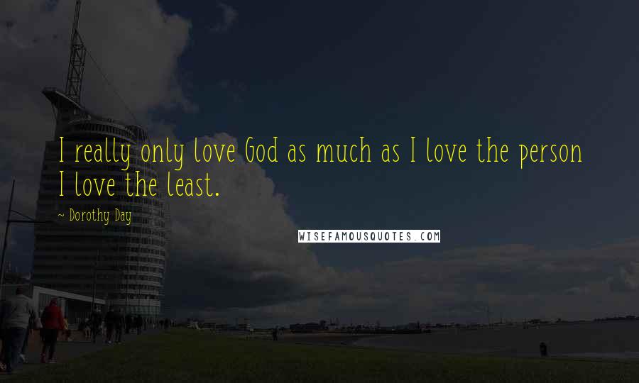 Dorothy Day Quotes: I really only love God as much as I love the person I love the least.