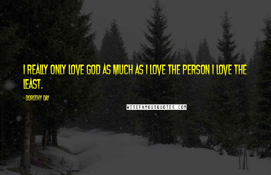Dorothy Day Quotes: I really only love God as much as I love the person I love the least.