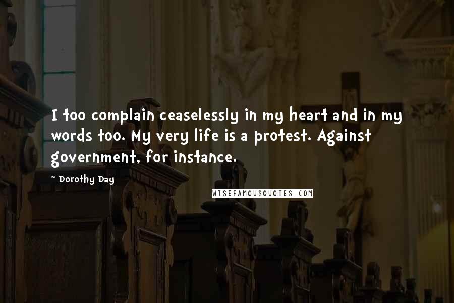 Dorothy Day Quotes: I too complain ceaselessly in my heart and in my words too. My very life is a protest. Against government, for instance.