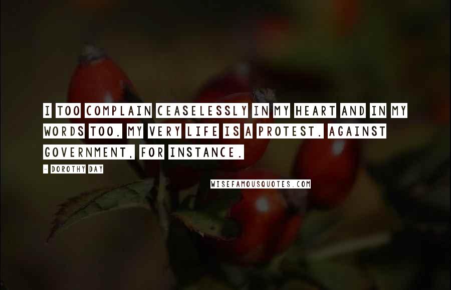 Dorothy Day Quotes: I too complain ceaselessly in my heart and in my words too. My very life is a protest. Against government, for instance.