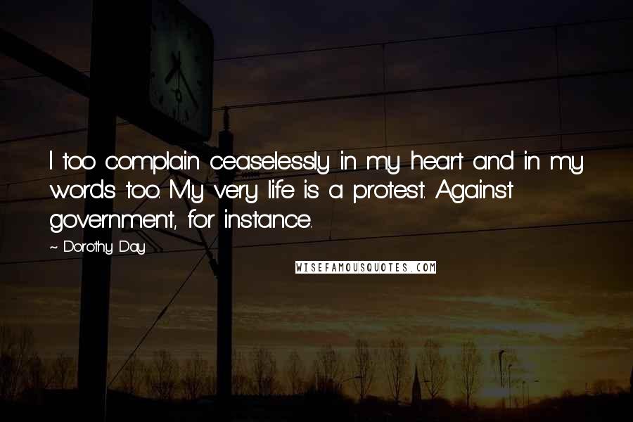 Dorothy Day Quotes: I too complain ceaselessly in my heart and in my words too. My very life is a protest. Against government, for instance.