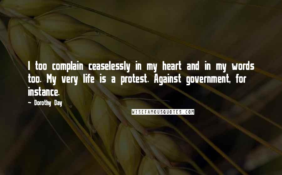 Dorothy Day Quotes: I too complain ceaselessly in my heart and in my words too. My very life is a protest. Against government, for instance.