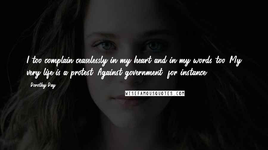 Dorothy Day Quotes: I too complain ceaselessly in my heart and in my words too. My very life is a protest. Against government, for instance.