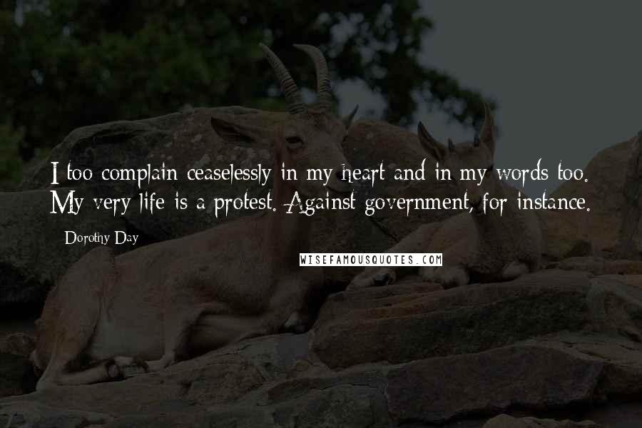 Dorothy Day Quotes: I too complain ceaselessly in my heart and in my words too. My very life is a protest. Against government, for instance.