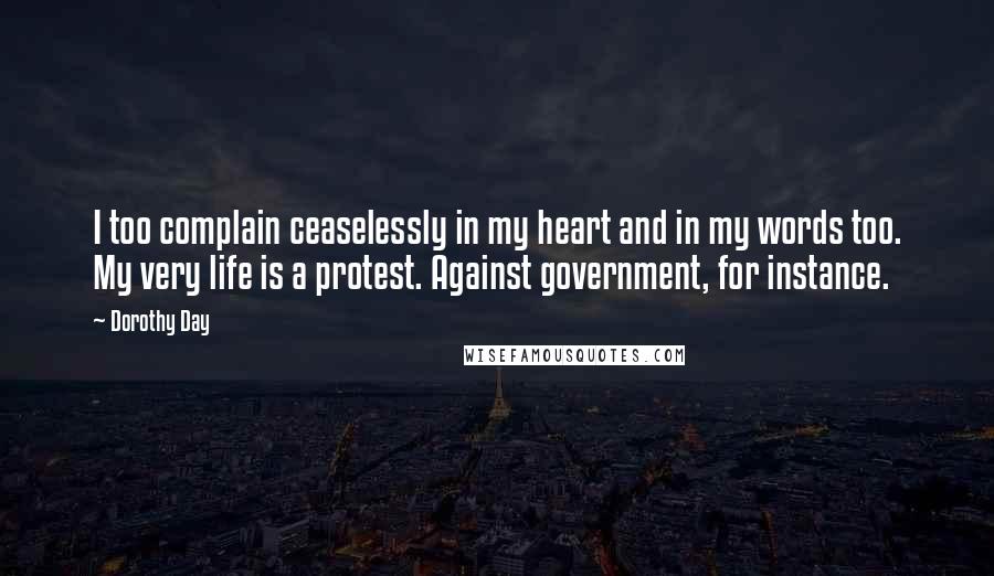 Dorothy Day Quotes: I too complain ceaselessly in my heart and in my words too. My very life is a protest. Against government, for instance.