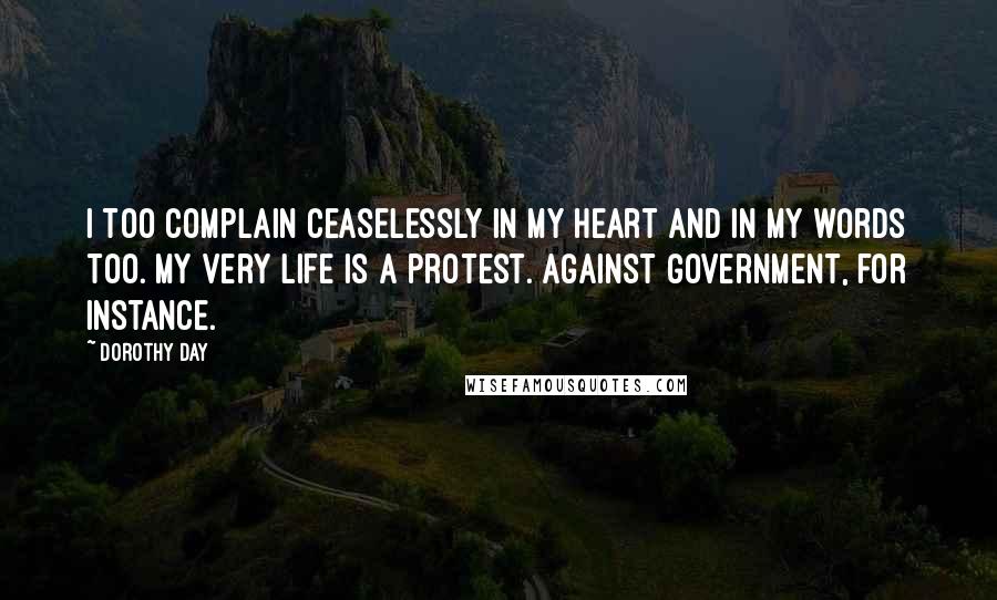 Dorothy Day Quotes: I too complain ceaselessly in my heart and in my words too. My very life is a protest. Against government, for instance.