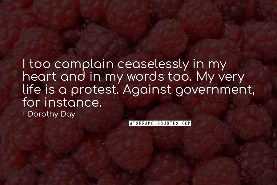 Dorothy Day Quotes: I too complain ceaselessly in my heart and in my words too. My very life is a protest. Against government, for instance.