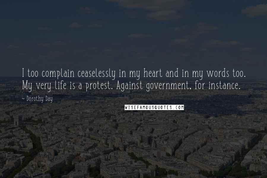 Dorothy Day Quotes: I too complain ceaselessly in my heart and in my words too. My very life is a protest. Against government, for instance.