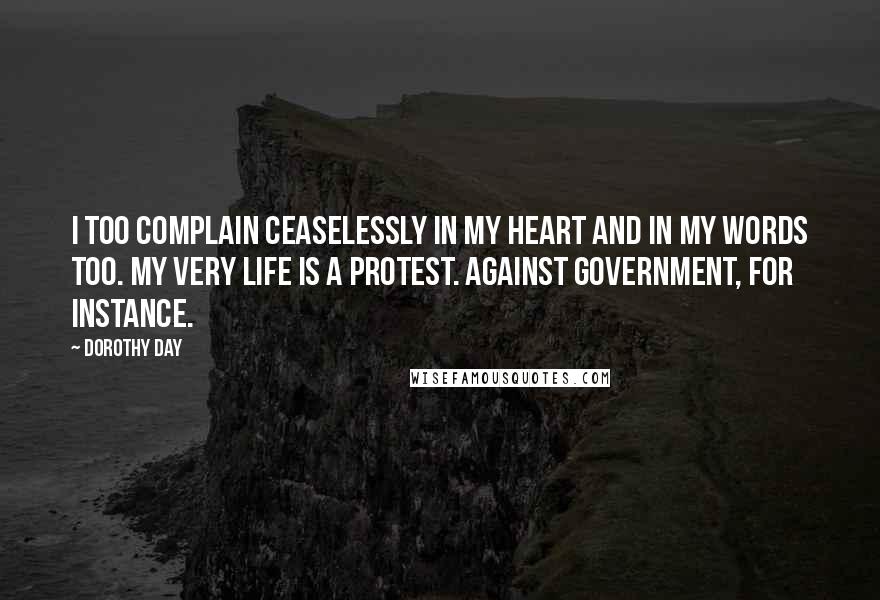 Dorothy Day Quotes: I too complain ceaselessly in my heart and in my words too. My very life is a protest. Against government, for instance.