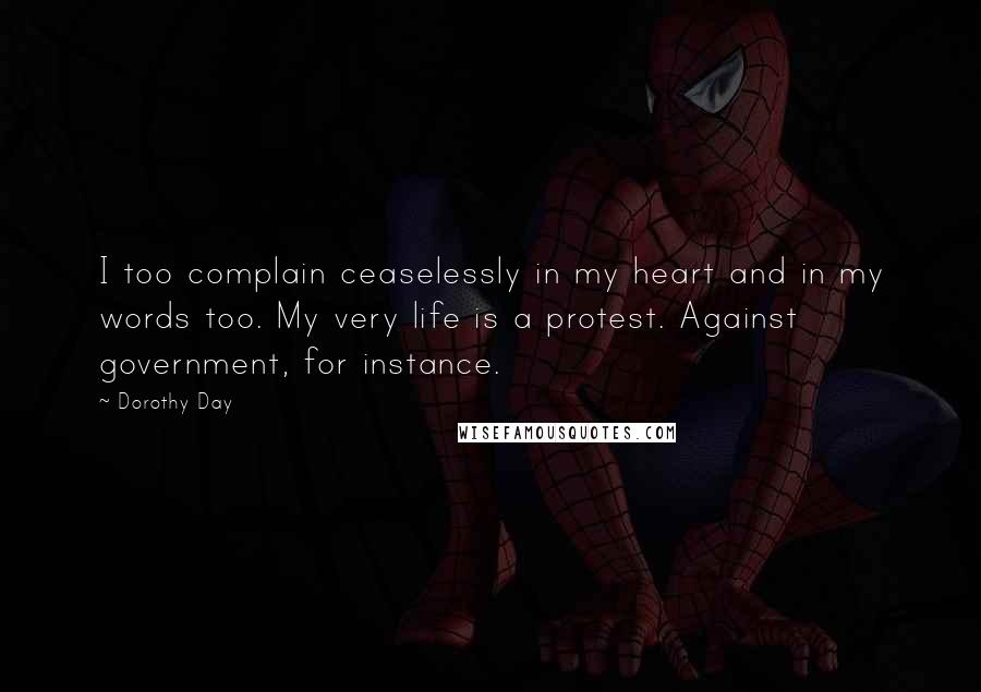 Dorothy Day Quotes: I too complain ceaselessly in my heart and in my words too. My very life is a protest. Against government, for instance.