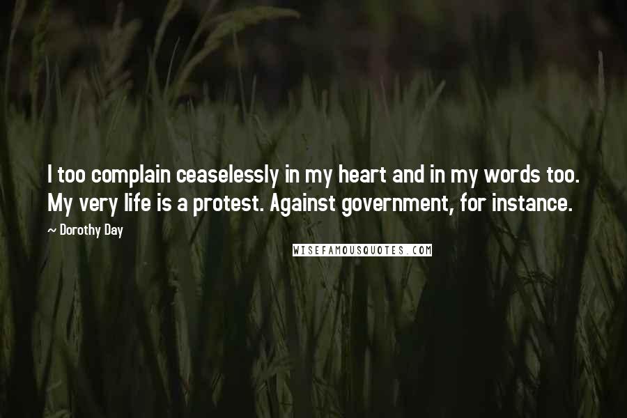 Dorothy Day Quotes: I too complain ceaselessly in my heart and in my words too. My very life is a protest. Against government, for instance.