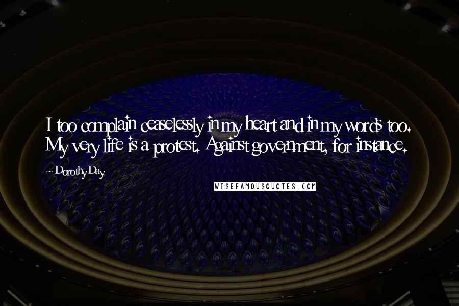 Dorothy Day Quotes: I too complain ceaselessly in my heart and in my words too. My very life is a protest. Against government, for instance.