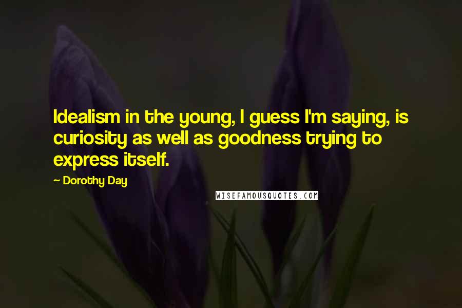 Dorothy Day Quotes: Idealism in the young, I guess I'm saying, is curiosity as well as goodness trying to express itself.