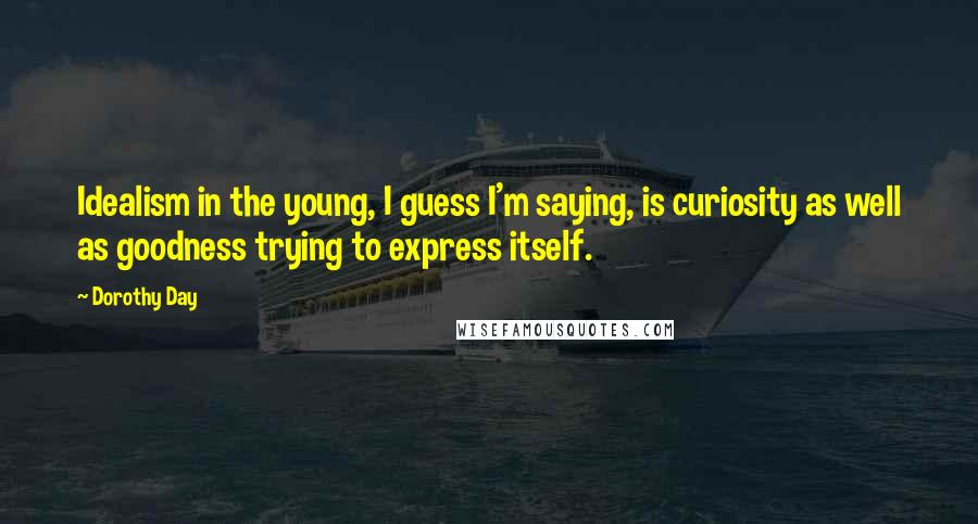 Dorothy Day Quotes: Idealism in the young, I guess I'm saying, is curiosity as well as goodness trying to express itself.