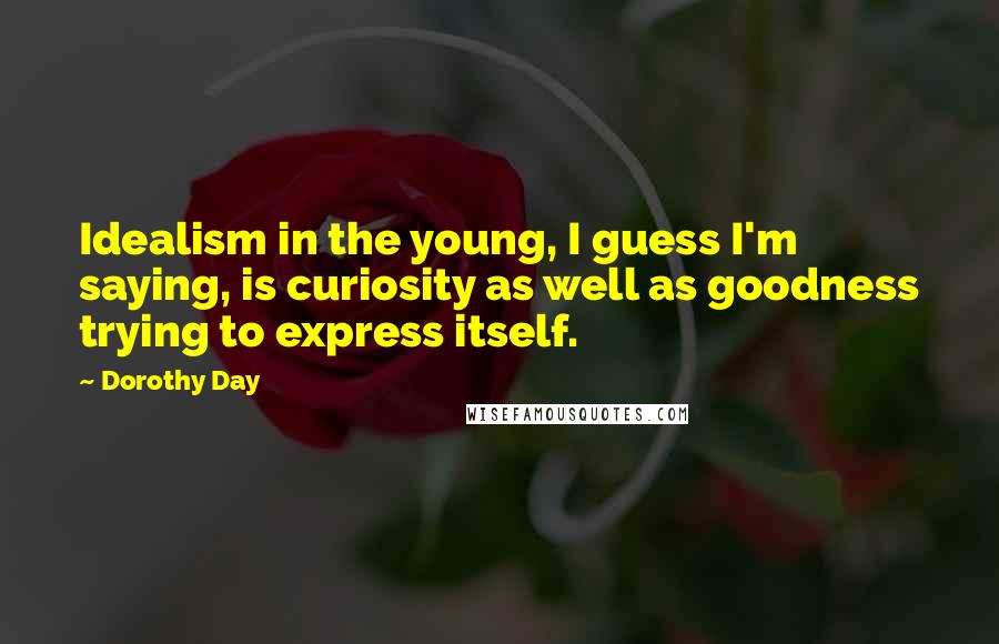 Dorothy Day Quotes: Idealism in the young, I guess I'm saying, is curiosity as well as goodness trying to express itself.