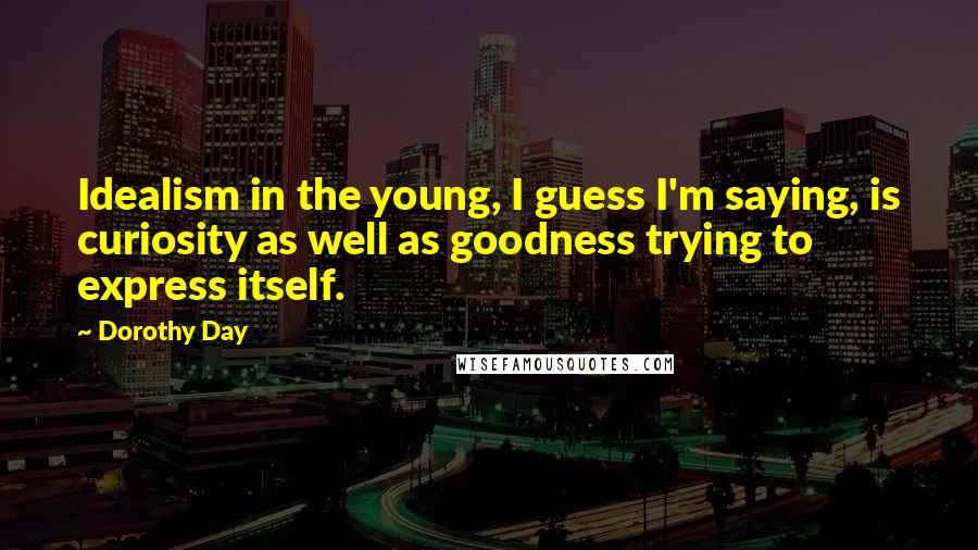 Dorothy Day Quotes: Idealism in the young, I guess I'm saying, is curiosity as well as goodness trying to express itself.