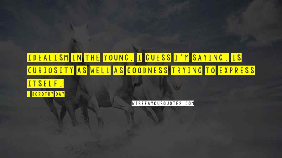 Dorothy Day Quotes: Idealism in the young, I guess I'm saying, is curiosity as well as goodness trying to express itself.