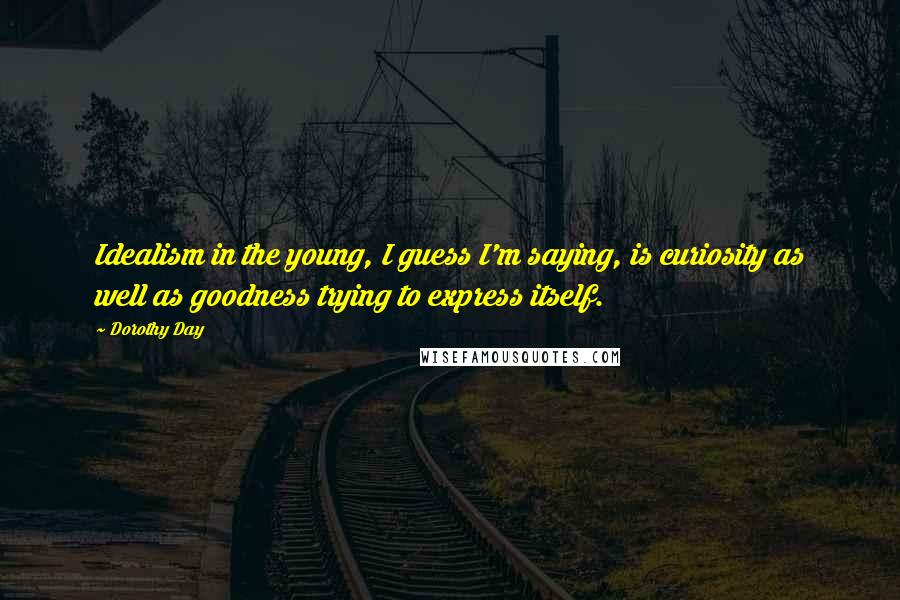 Dorothy Day Quotes: Idealism in the young, I guess I'm saying, is curiosity as well as goodness trying to express itself.