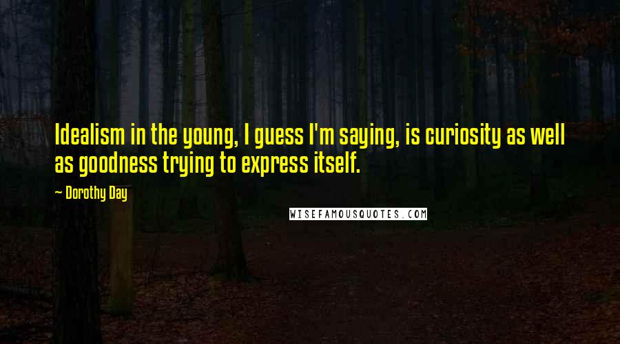Dorothy Day Quotes: Idealism in the young, I guess I'm saying, is curiosity as well as goodness trying to express itself.