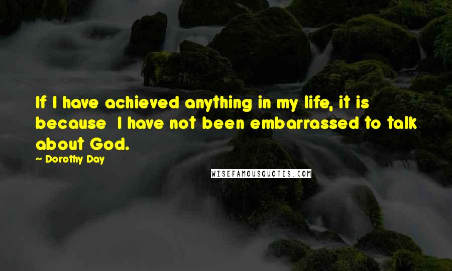 Dorothy Day Quotes: If I have achieved anything in my life, it is because  I have not been embarrassed to talk about God.