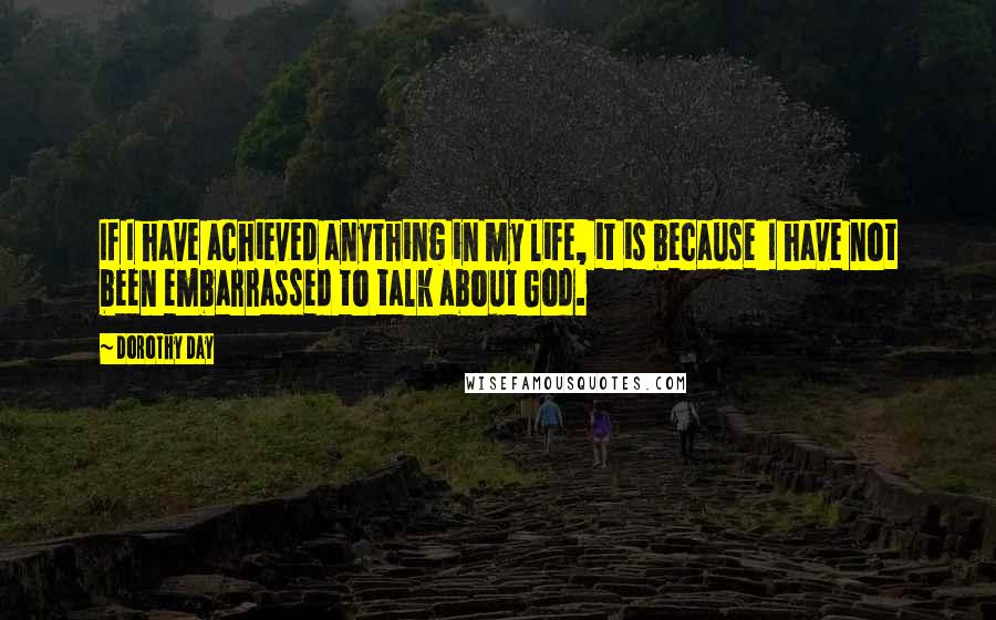 Dorothy Day Quotes: If I have achieved anything in my life, it is because  I have not been embarrassed to talk about God.