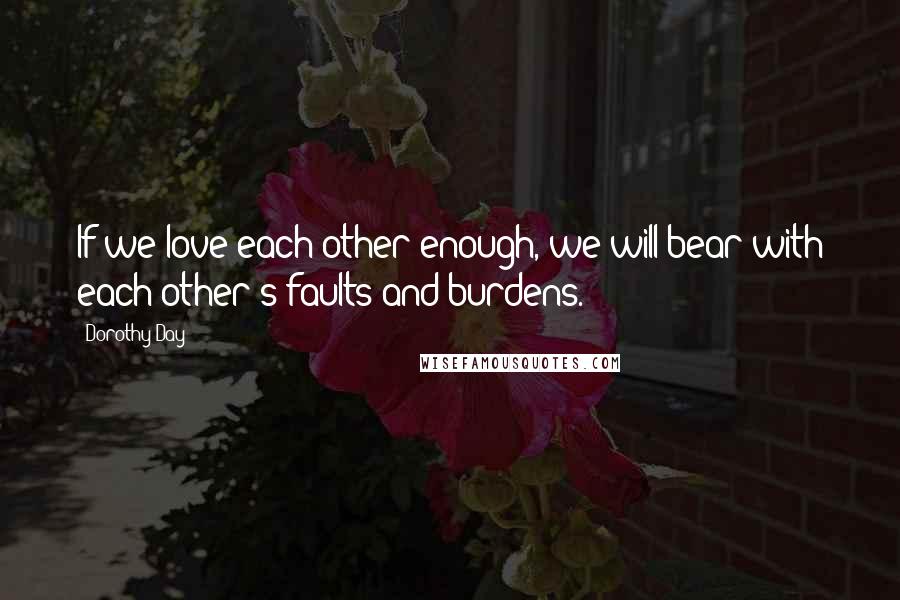 Dorothy Day Quotes: If we love each other enough, we will bear with each other's faults and burdens.