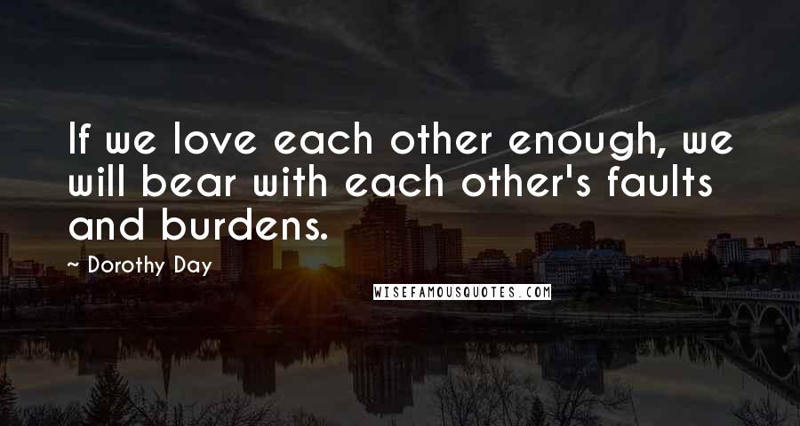 Dorothy Day Quotes: If we love each other enough, we will bear with each other's faults and burdens.