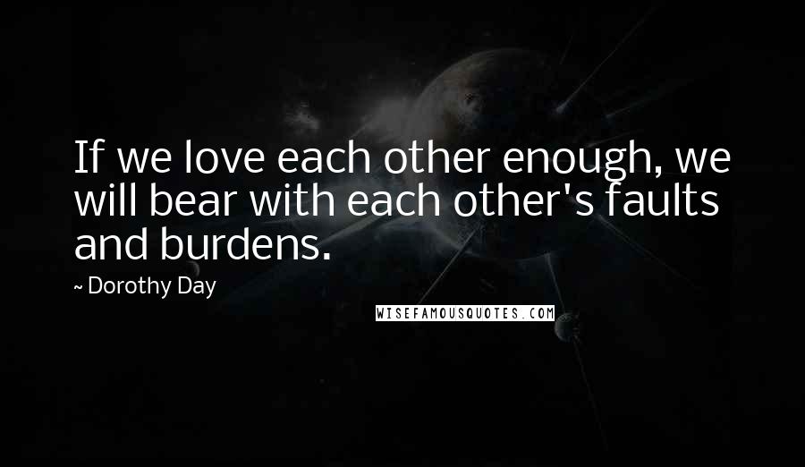 Dorothy Day Quotes: If we love each other enough, we will bear with each other's faults and burdens.