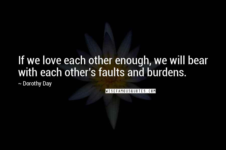 Dorothy Day Quotes: If we love each other enough, we will bear with each other's faults and burdens.