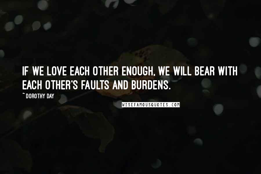 Dorothy Day Quotes: If we love each other enough, we will bear with each other's faults and burdens.