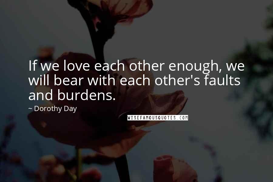 Dorothy Day Quotes: If we love each other enough, we will bear with each other's faults and burdens.