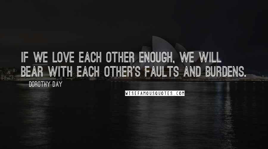 Dorothy Day Quotes: If we love each other enough, we will bear with each other's faults and burdens.