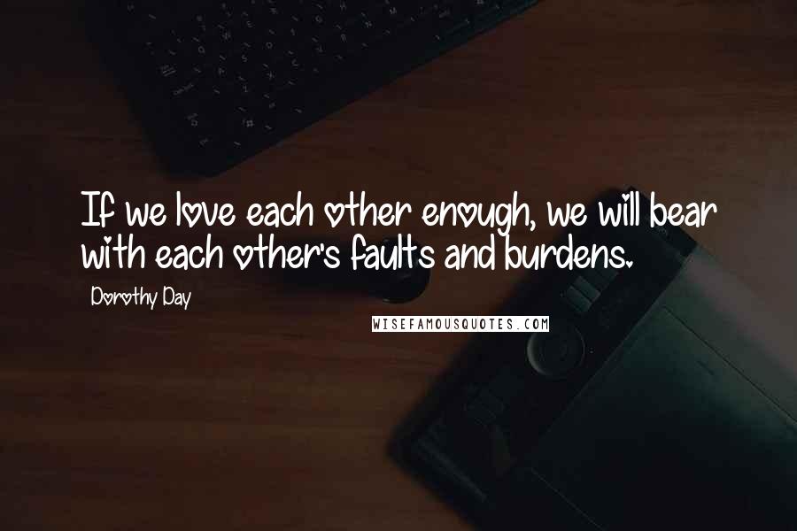 Dorothy Day Quotes: If we love each other enough, we will bear with each other's faults and burdens.