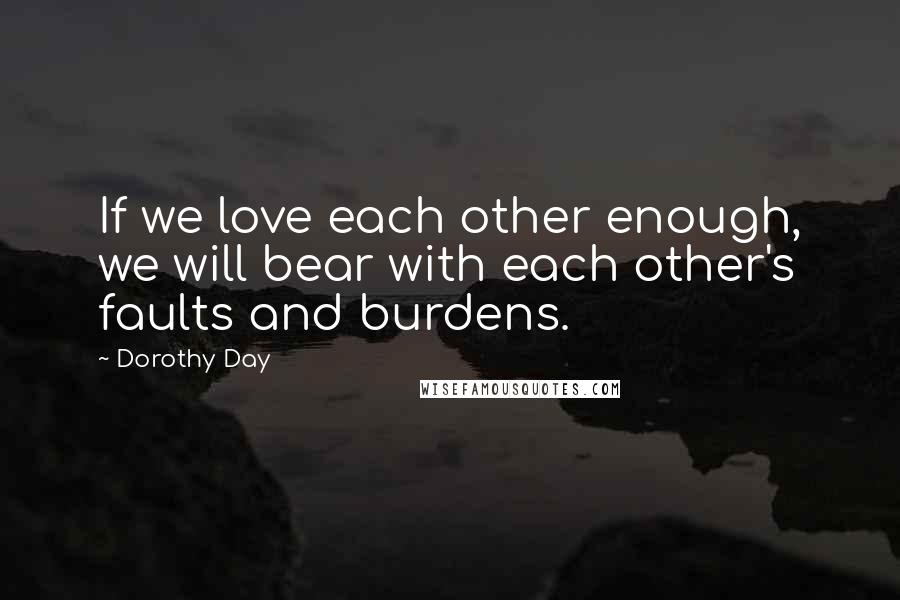 Dorothy Day Quotes: If we love each other enough, we will bear with each other's faults and burdens.