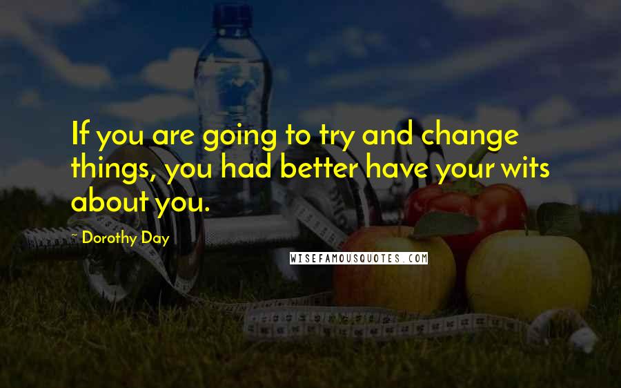 Dorothy Day Quotes: If you are going to try and change things, you had better have your wits about you.