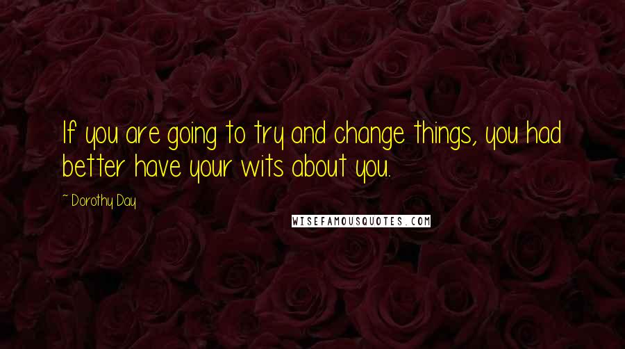 Dorothy Day Quotes: If you are going to try and change things, you had better have your wits about you.