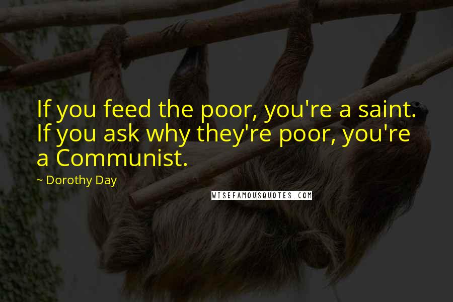 Dorothy Day Quotes: If you feed the poor, you're a saint. If you ask why they're poor, you're a Communist.