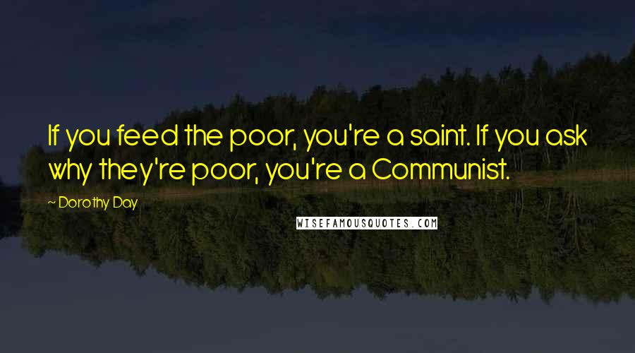 Dorothy Day Quotes: If you feed the poor, you're a saint. If you ask why they're poor, you're a Communist.