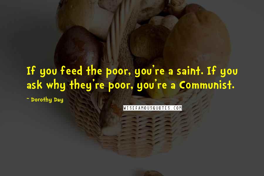 Dorothy Day Quotes: If you feed the poor, you're a saint. If you ask why they're poor, you're a Communist.