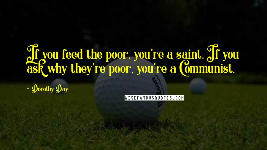 Dorothy Day Quotes: If you feed the poor, you're a saint. If you ask why they're poor, you're a Communist.