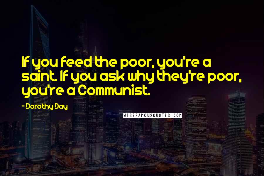 Dorothy Day Quotes: If you feed the poor, you're a saint. If you ask why they're poor, you're a Communist.