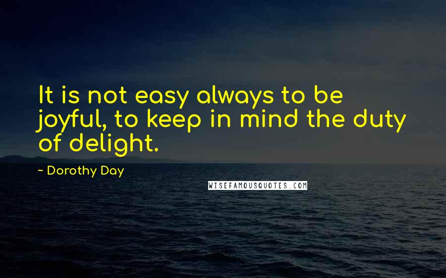 Dorothy Day Quotes: It is not easy always to be joyful, to keep in mind the duty of delight.