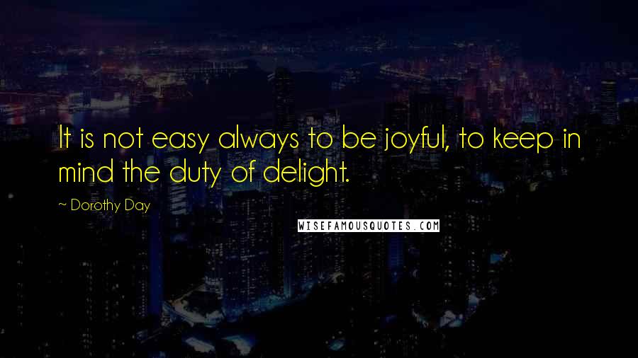 Dorothy Day Quotes: It is not easy always to be joyful, to keep in mind the duty of delight.