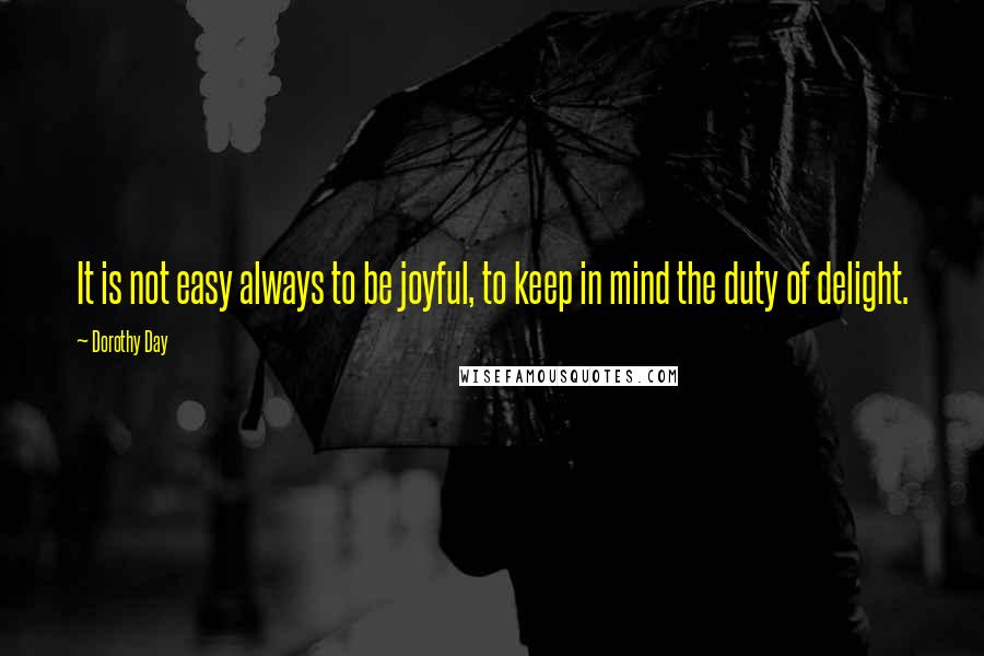 Dorothy Day Quotes: It is not easy always to be joyful, to keep in mind the duty of delight.