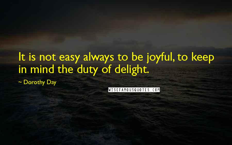 Dorothy Day Quotes: It is not easy always to be joyful, to keep in mind the duty of delight.