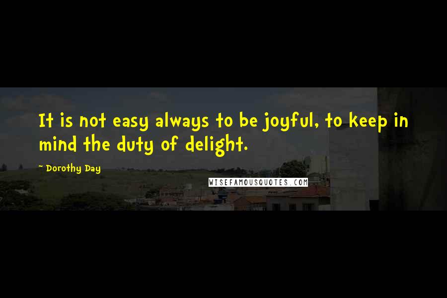 Dorothy Day Quotes: It is not easy always to be joyful, to keep in mind the duty of delight.