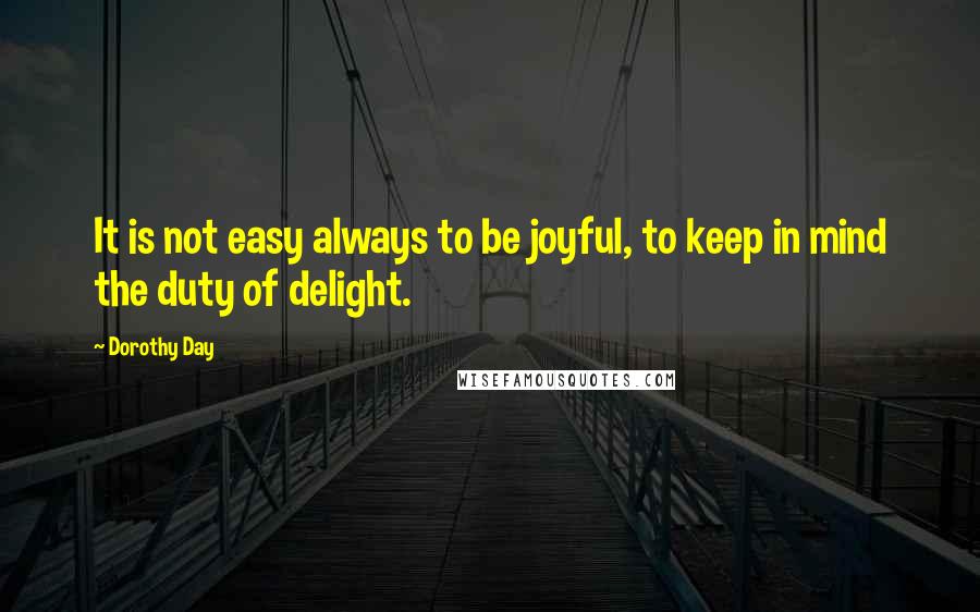 Dorothy Day Quotes: It is not easy always to be joyful, to keep in mind the duty of delight.