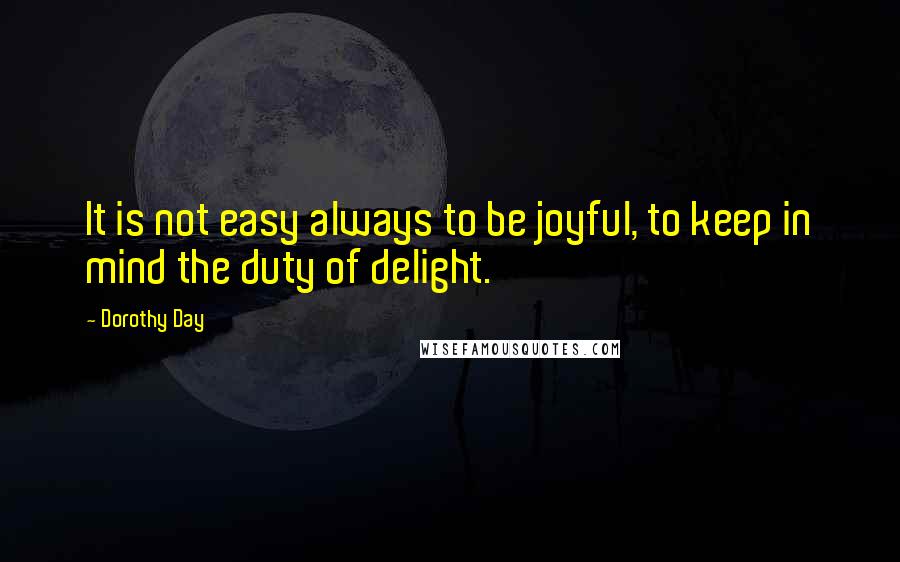 Dorothy Day Quotes: It is not easy always to be joyful, to keep in mind the duty of delight.